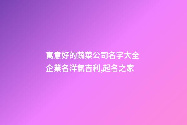 寓意好的蔬菜公司名字大全 企業名洋氣吉利,起名之家-第1張-公司起名-玄機派